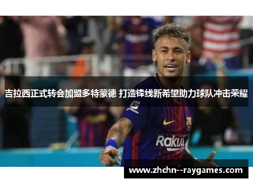 吉拉西正式转会加盟多特蒙德 打造锋线新希望助力球队冲击荣耀 吉拉西正式转会加盟多特蒙德 打造锋线新希望助力球队冲击荣耀