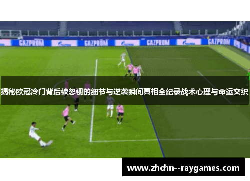 揭秘欧冠冷门背后被忽视的细节与逆袭瞬间真相全纪录战术心理与命运交织