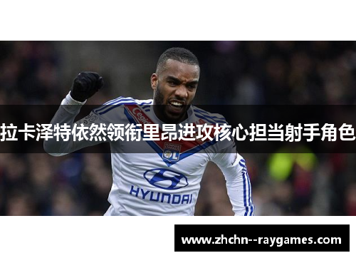 拉卡泽特依然领衔里昂进攻核心担当射手角色 拉卡泽特依然领衔里昂进攻核心担当射手角色