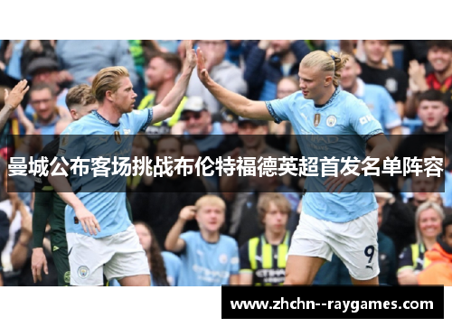 曼城公布客场挑战布伦特福德英超首发名单阵容 曼城公布客场挑战布伦特福德英超首发名单阵容