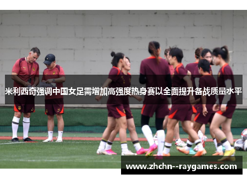 米利西奇强调中国女足需增加高强度热身赛以全面提升备战质量水平