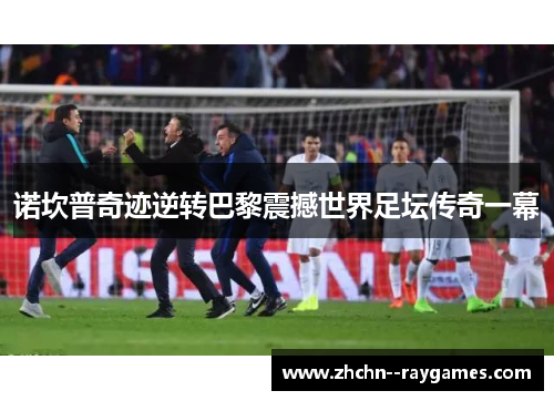诺坎普奇迹逆转巴黎震撼世界足坛传奇一幕 诺坎普奇迹逆转巴黎震撼世界足坛传奇一幕