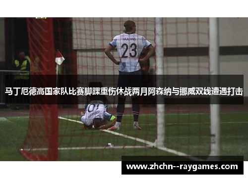 马丁厄德高国家队比赛脚踝重伤休战两月阿森纳与挪威双线遭遇打击