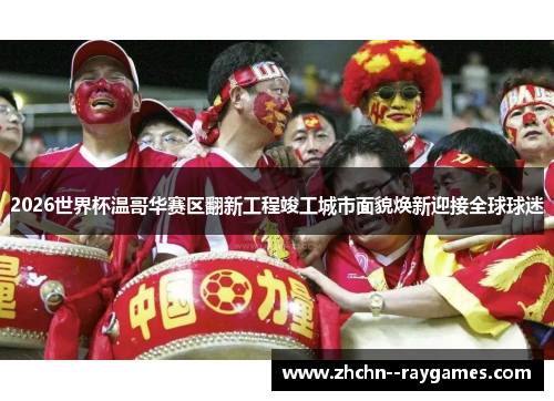 2026世界杯温哥华赛区翻新工程竣工城市面貌焕新迎接全球球迷 2026世界杯温哥华赛区翻新工程竣工城市面貌焕新迎接全球球迷