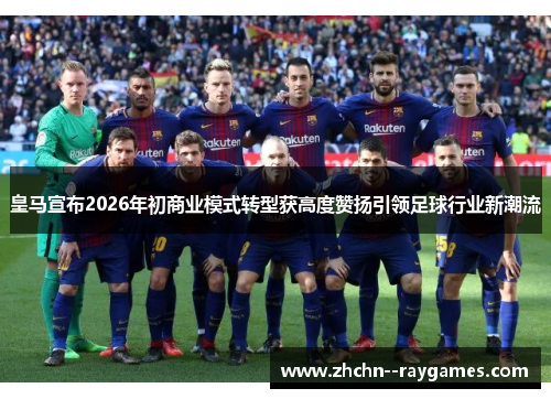皇马宣布2026年初商业模式转型获高度赞扬引领足球行业新潮流
