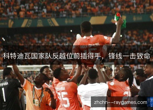 科特迪瓦国家队反越位前插得手,锋线一击致命 科特迪瓦国家队反越位前插得手,锋线一击致命